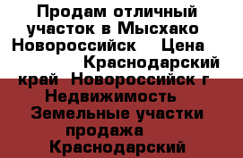 Продам отличный участок в Мысхако (Новороссийск) › Цена ­ 3 000 000 - Краснодарский край, Новороссийск г. Недвижимость » Земельные участки продажа   . Краснодарский край